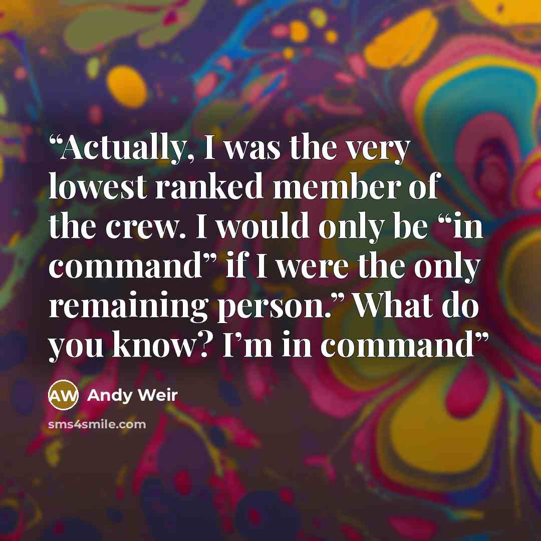 “Actually, I was the very lowest ranked member of the crew. I would only be “in command” if I were the only remaining person.” What do you know? I’m in command” quote by Andy Weir