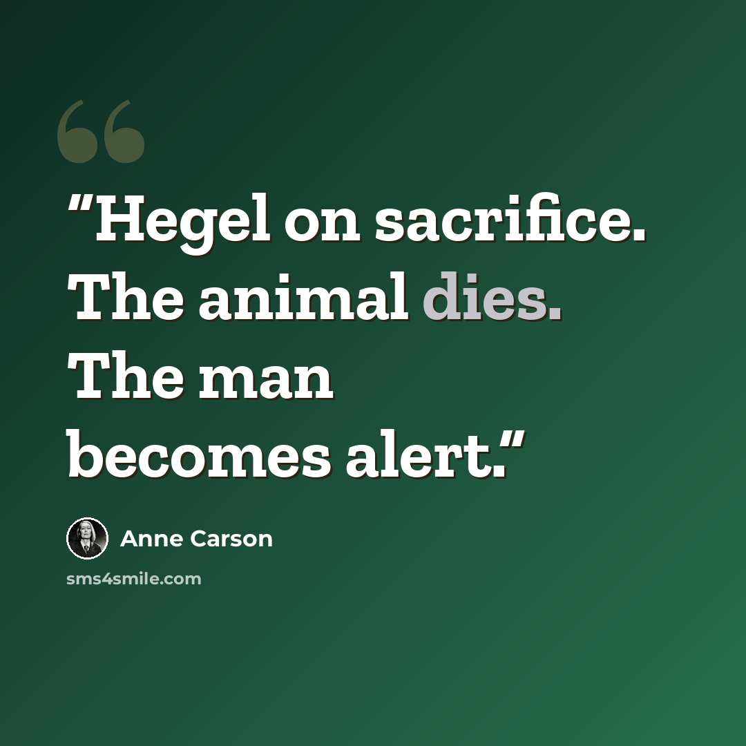 “Hegel on sacrifice. The animal dies. The man becomes alert.” quote by Anne Carson