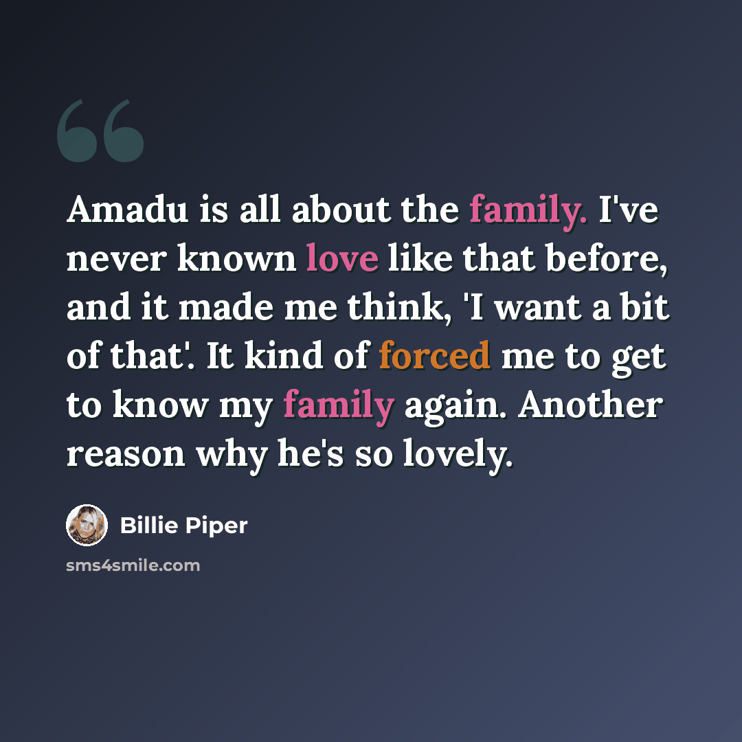 “Amadu is all about the family. I've never known love like that before, and it made me think, 'I want a bit of that'. It kind of forced me to get to know my family again. Another reason why he's so lovely.” quote by Billie Piper