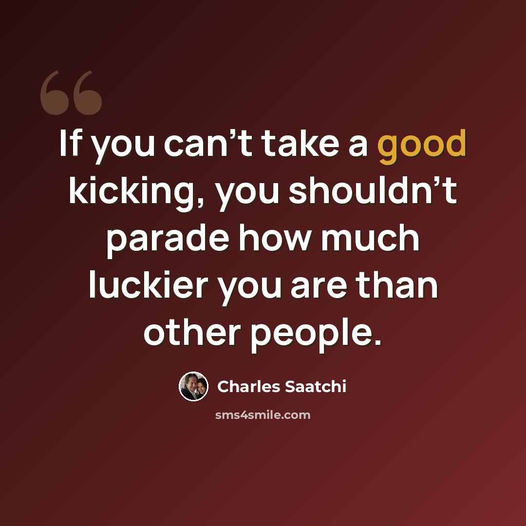 “If you can't take a good kicking, you shouldn't parade how much luckier you are than other people.” quote by Charles Saatchi