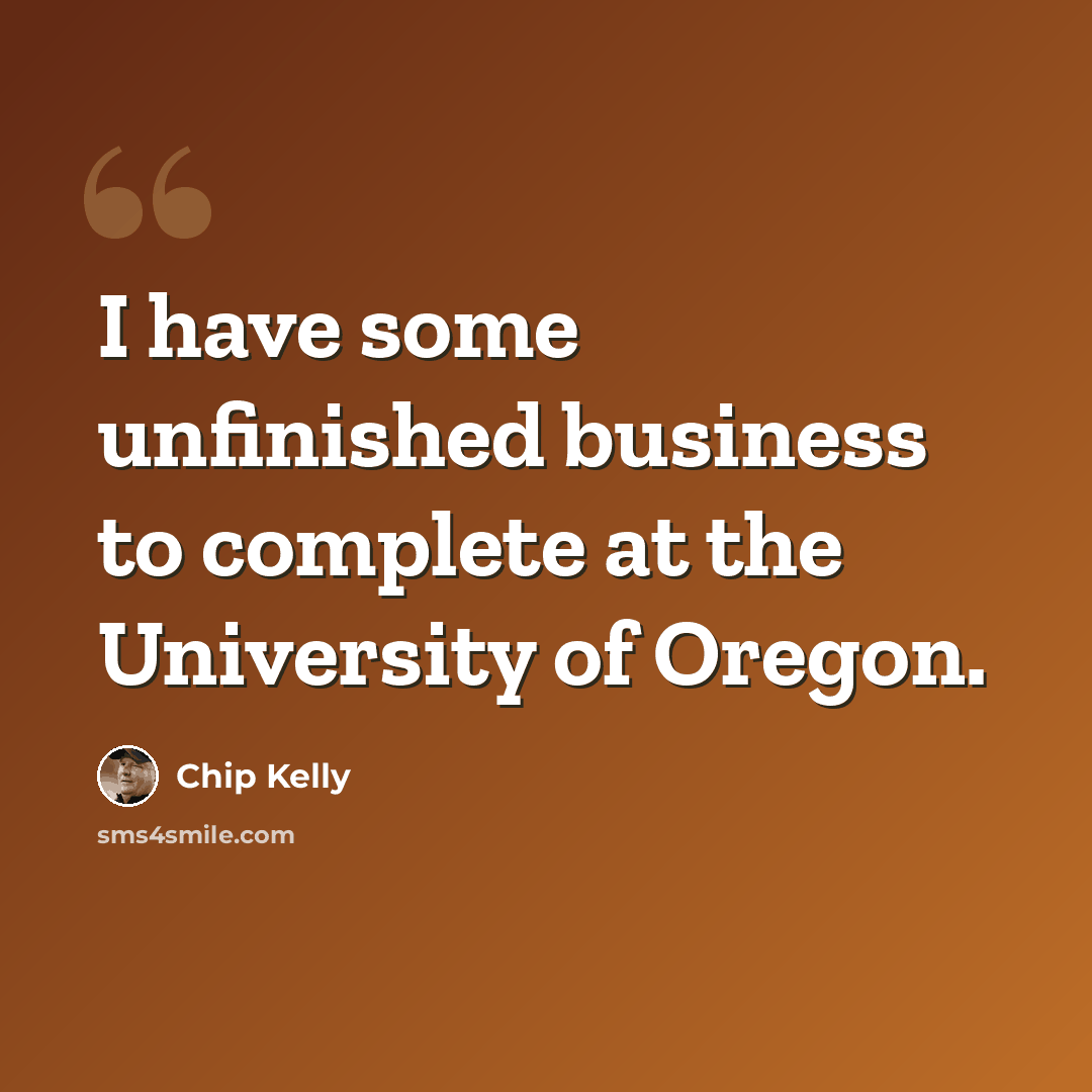 “I have some unfinished business to complete at the University of Oregon.” quote by Chip Kelly