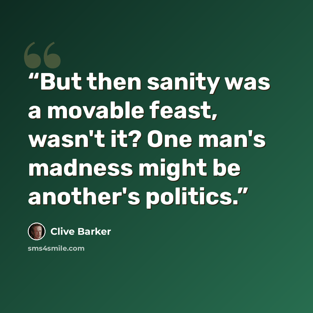 “But then sanity was a movable feast, wasn't it? One man's madness might be another's politics.” quote by Clive Barker