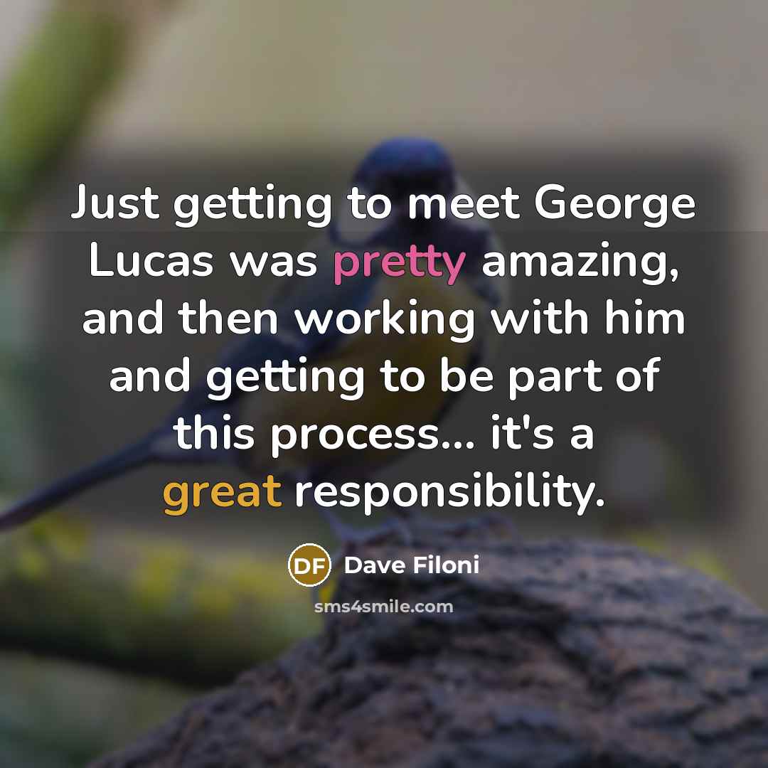 “Just getting to meet George Lucas was pretty amazing, and then working with him and getting to be part of this process... it's a great responsibility.” quote by Dave Filoni