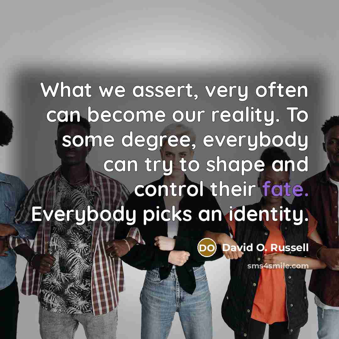 “What we assert, very often can become our reality. To some degree, everybody can try to shape and control their fate. Everybody picks an identity.” quote by David O. Russell