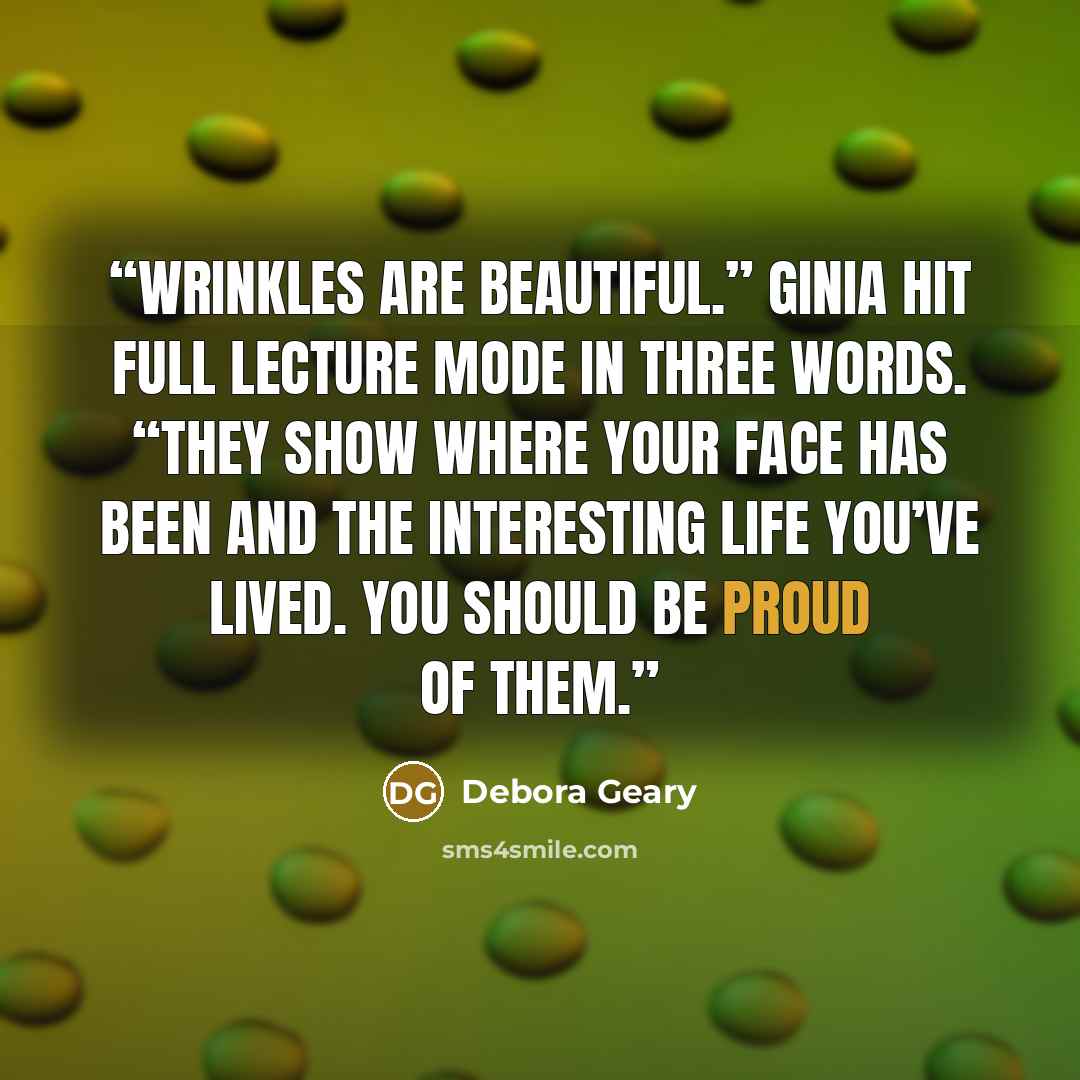 “Wrinkles are beautiful.” Ginia hit full lecture mode in three words. “They show where your face has been and the interesting life you’ve lived. You should be proud of them.” quote by Debora Geary