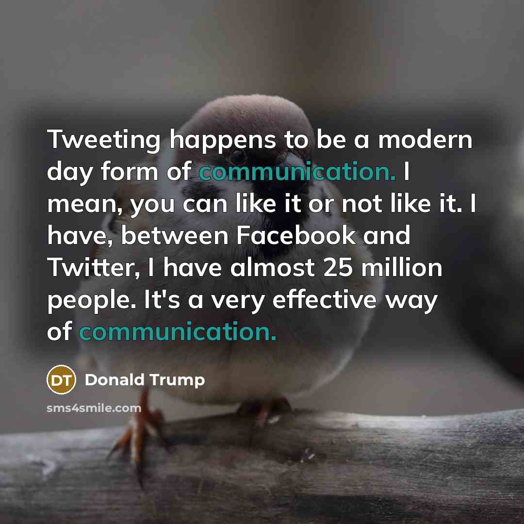“Tweeting happens to be a modern day form of communication. I mean, you can like it or not like it. I have, between Facebook and Twitter, I have almost 25 million people. It's a very effective way of communication.” quote by Donald Trump