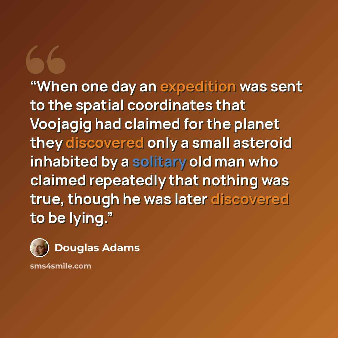“When one day an expedition was sent to the spatial coordinates that Voojagig had claimed for the planet they discovered only a small asteroid inhabited by a solitary old man who claimed repeatedly that nothing was true, though he was later discovered to be lying.” quote by Douglas Adams