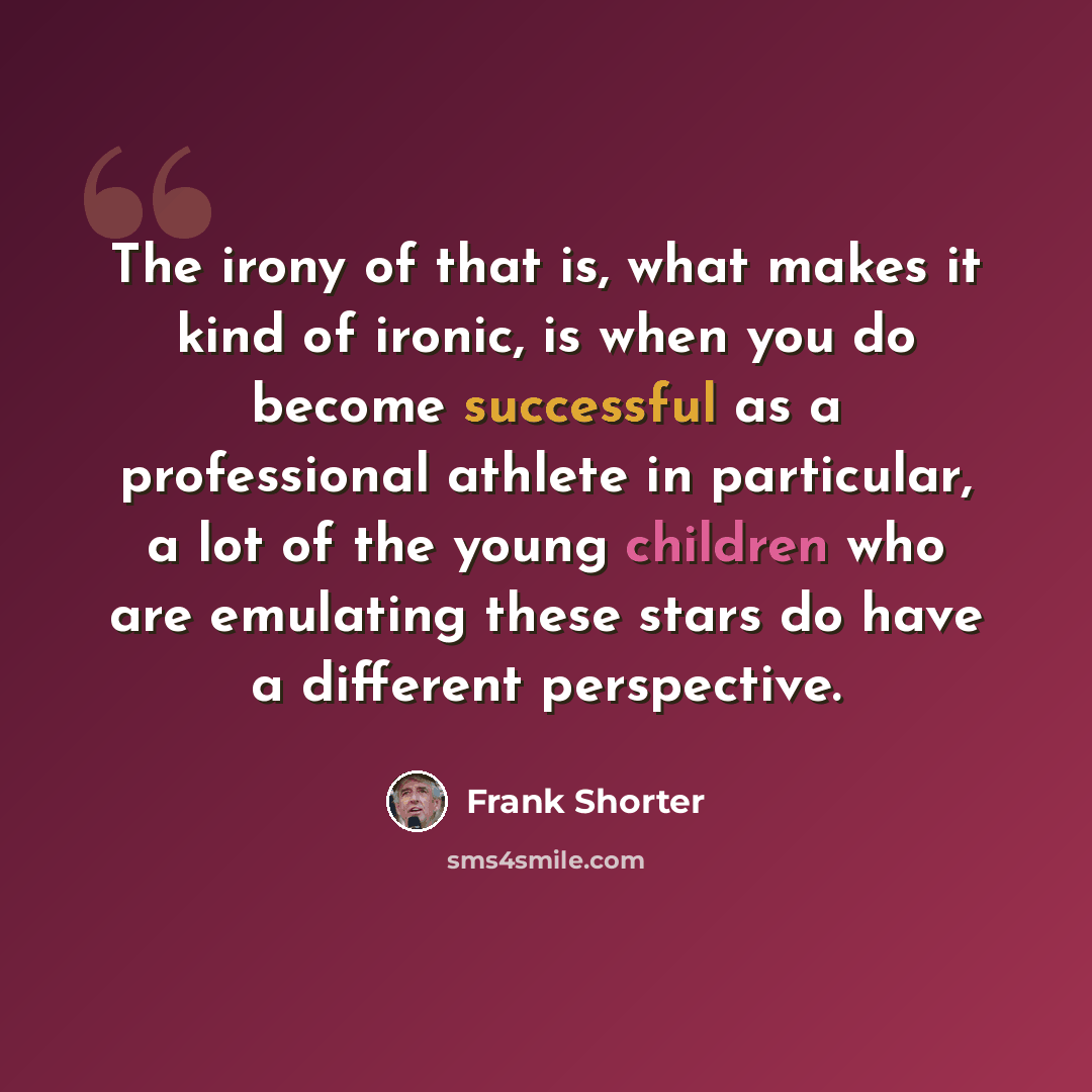“The irony of that is, what makes it kind of ironic, is when you do become successful as a professional athlete in particular, a lot of the young children who are emulating these stars do have a different perspective.” quote by Frank Shorter