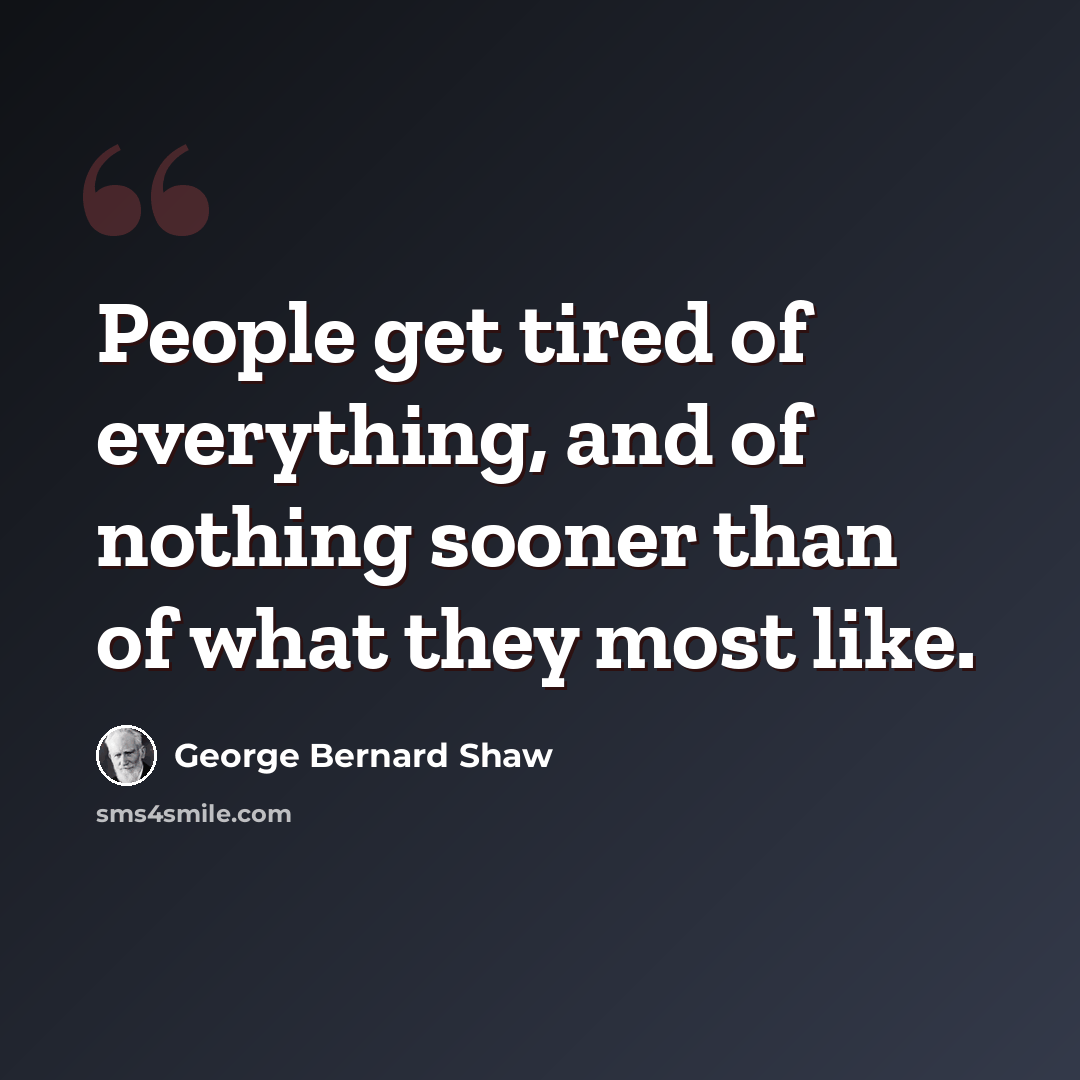 “People get tired of everything, and of nothing sooner than of what they most like.” quote by George Bernard Shaw