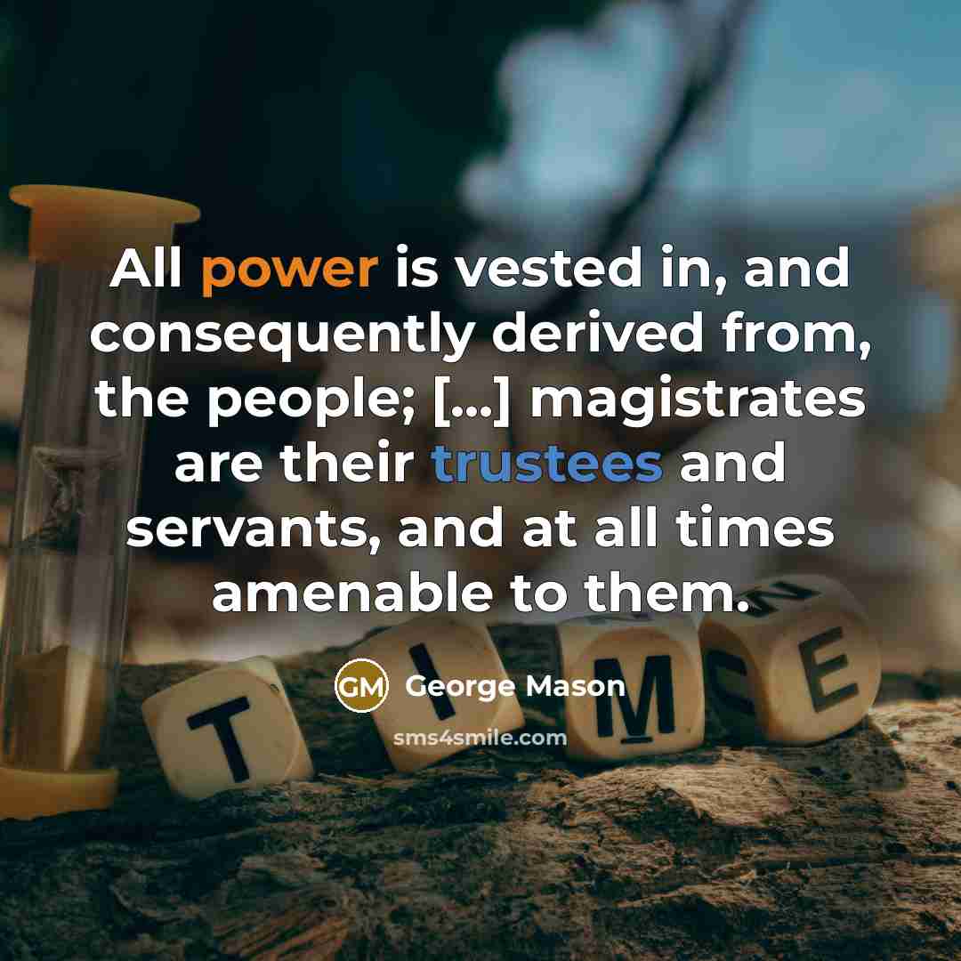“All power is vested in, and consequently derived from, the people; [...] magistrates are their trustees and servants, and at all times amenable to them.” quote by George Mason