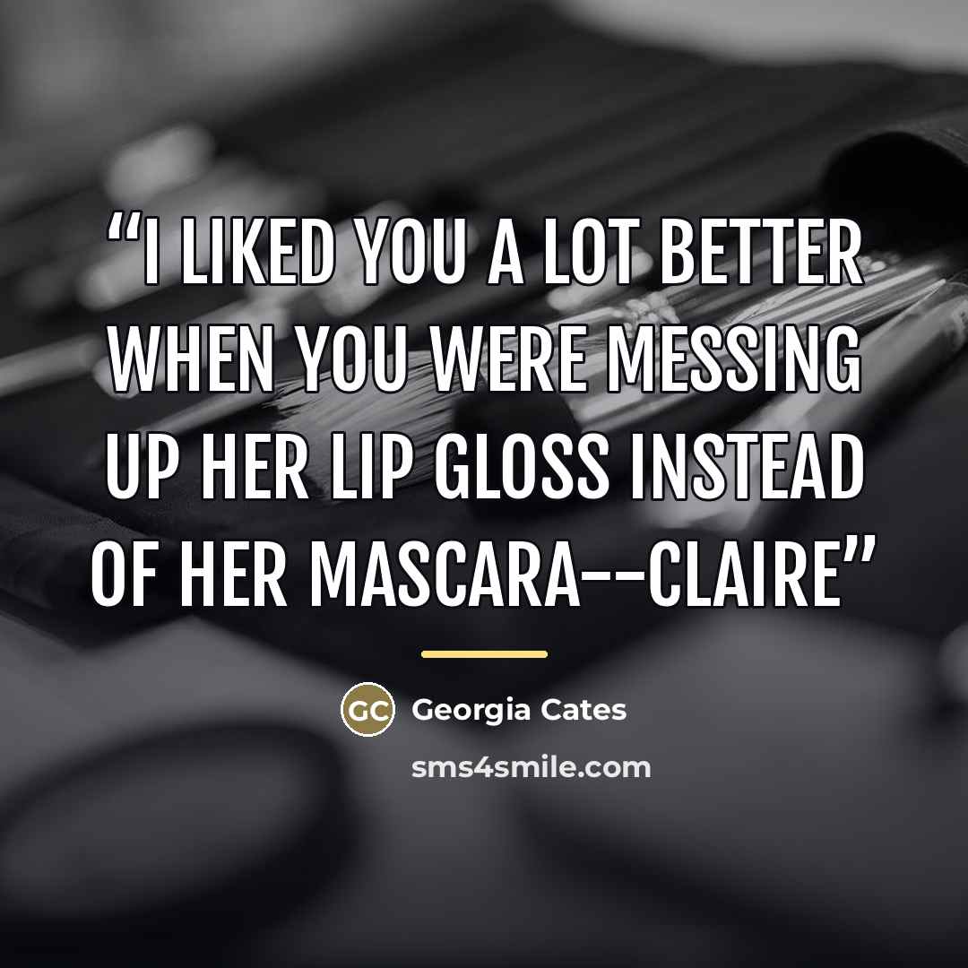 “I liked you a lot better when you were messing up her lip gloss instead of her mascara--Claire” quote by Georgia Cates