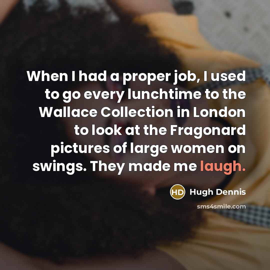 “When I had a proper job, I used to go every lunchtime to the Wallace Collection in London to look at the Fragonard pictures of large women on swings. They made me laugh.” quote by Hugh Dennis