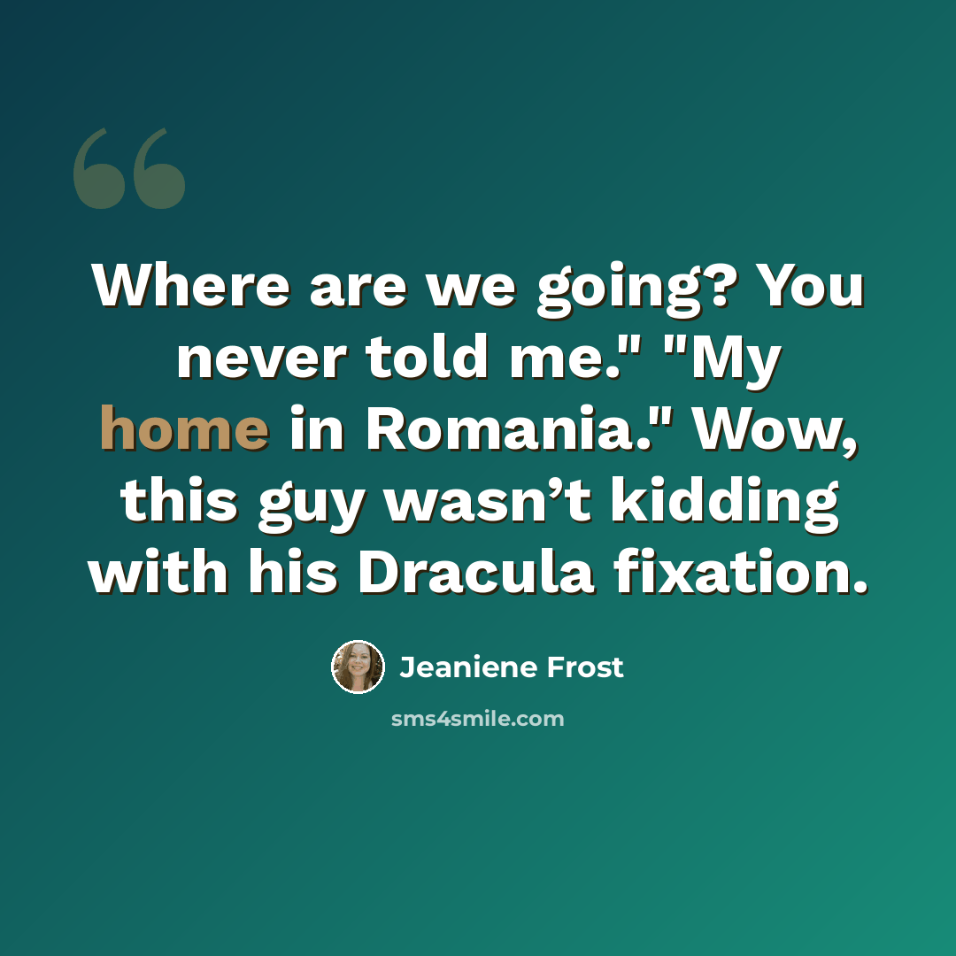 “Where are we going? You never told me." "My home in Romania." Wow, this guy wasn’t kidding with his Dracula fixation.” quote by Jeaniene Frost