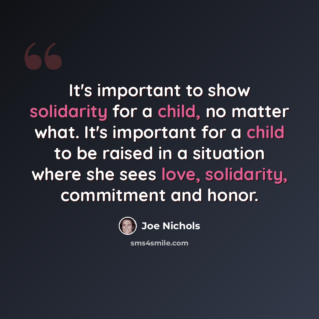 “It's important to show solidarity for a child, no matter what. It's important for a child to be raised in a situation where she sees love, solidarity, commitment and honor.” quote by Joe Nichols