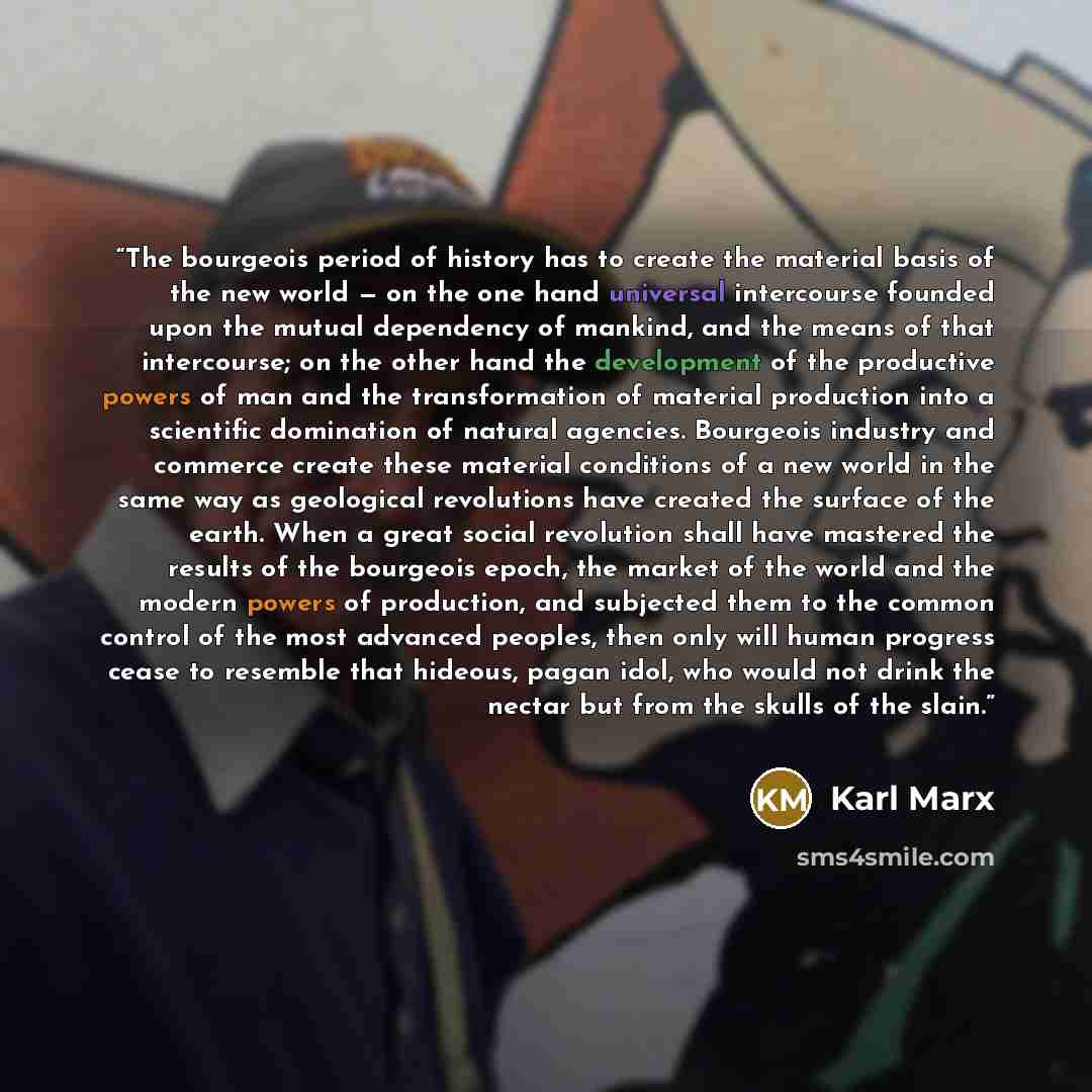 “The bourgeois period of history has to create the material basis of the new world — on the one hand universal intercourse founded upon the mutual dependency of mankind, and the means of that intercourse; on the other hand the development of the productive powers of man and the transformation of…” quote by Karl Marx