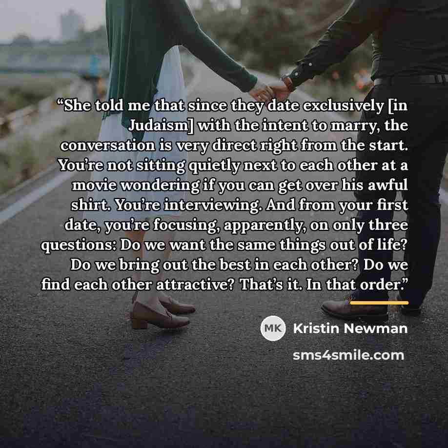 “She told me that since they date exclusively [in Judaism] with the intent to marry, the conversation is very direct right from the start. You’re not sitting quietly next to each other at a movie wondering if you can get over his awful shirt. You’re interviewing. And from your first date, you’re…” quote by Kristin Newman