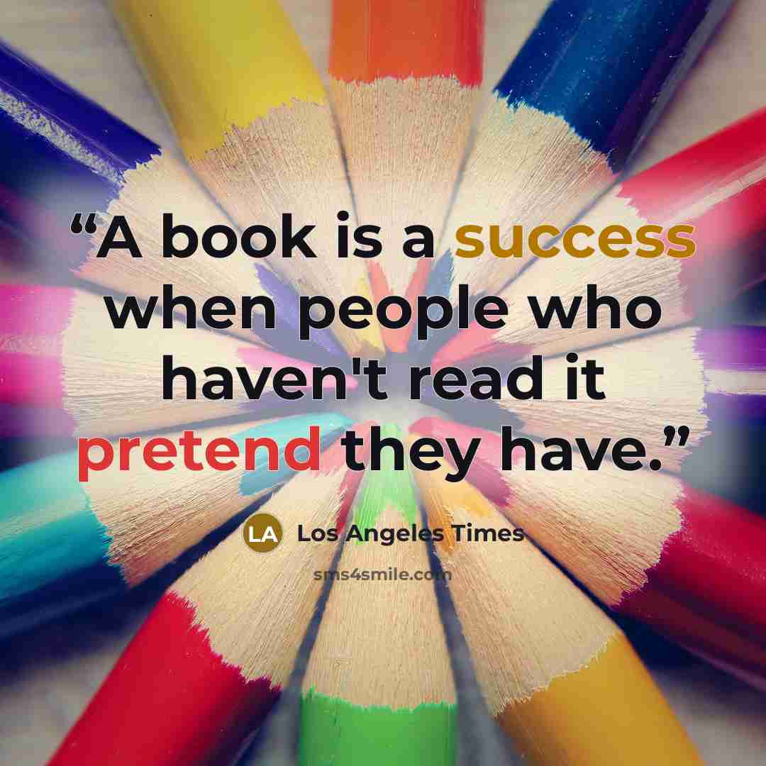 “A book is a success when people who haven't read it pretend they have.” quote by Los Angeles Times