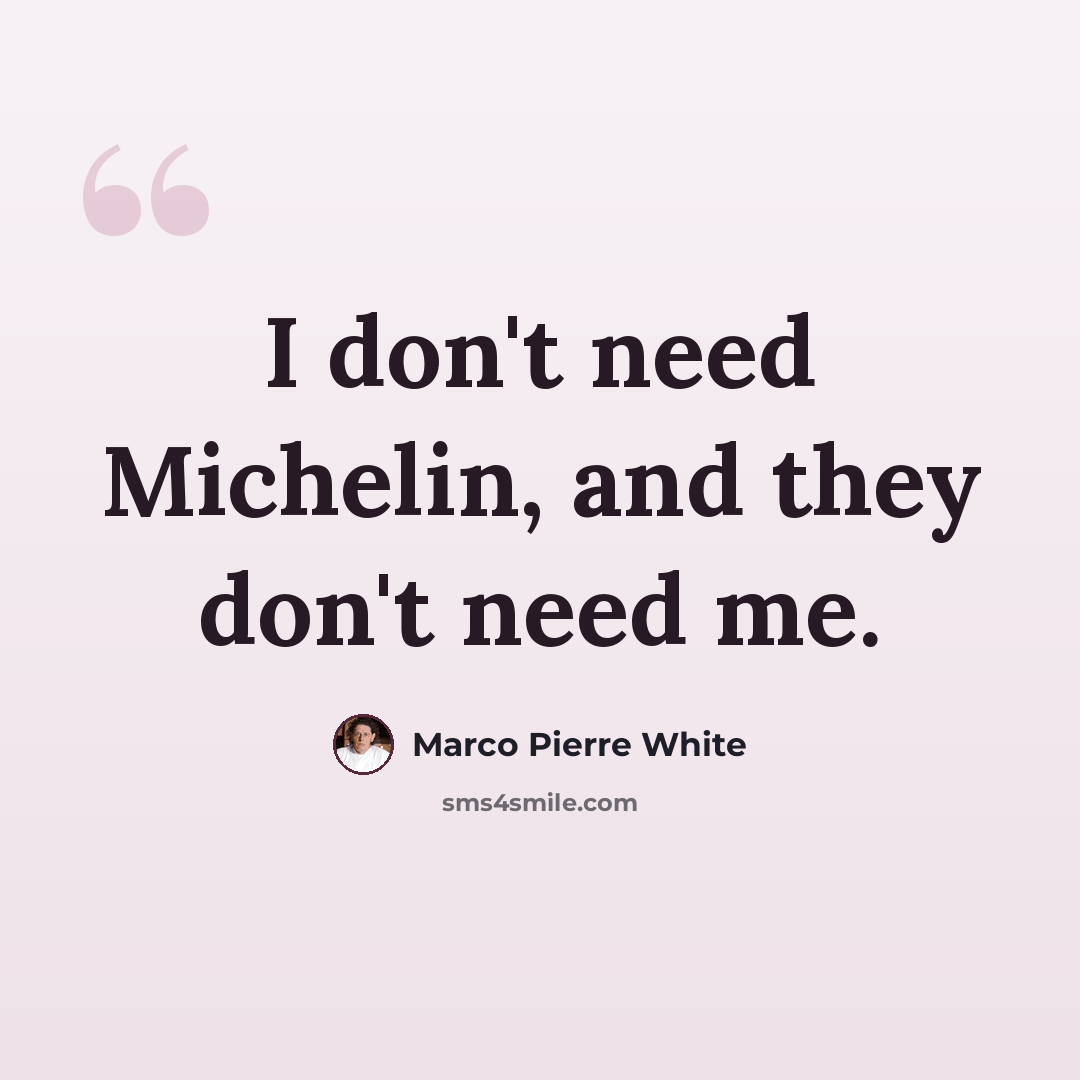 “I don't need Michelin, and they don't need me.” quote by Marco Pierre White