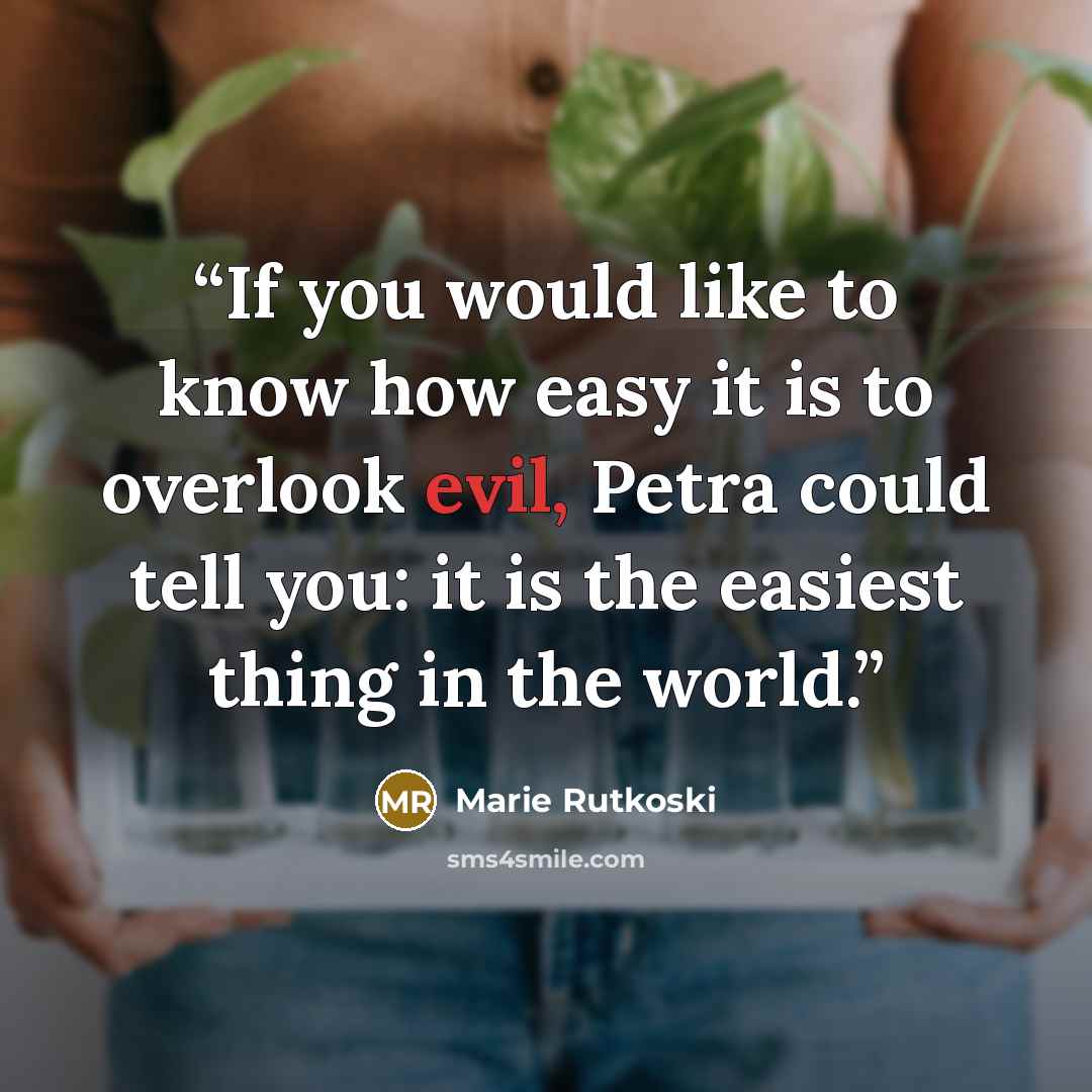 “If you would like to know how easy it is to overlook evil, Petra could tell you: it is the easiest thing in the world.” quote by Marie Rutkoski