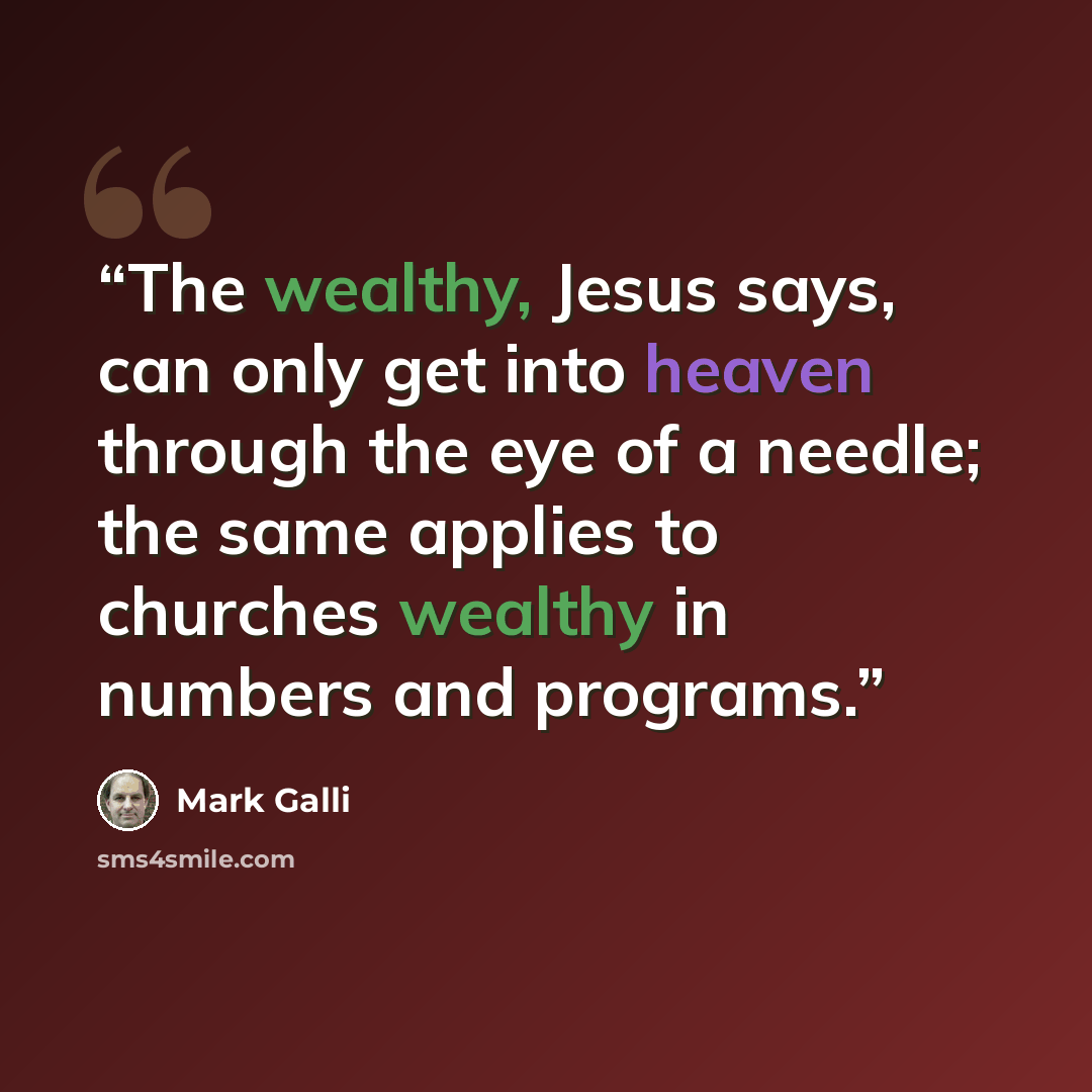 “The wealthy, Jesus says, can only get into heaven through the eye of a needle; the same applies to churches wealthy in numbers and programs.” quote by Mark Galli