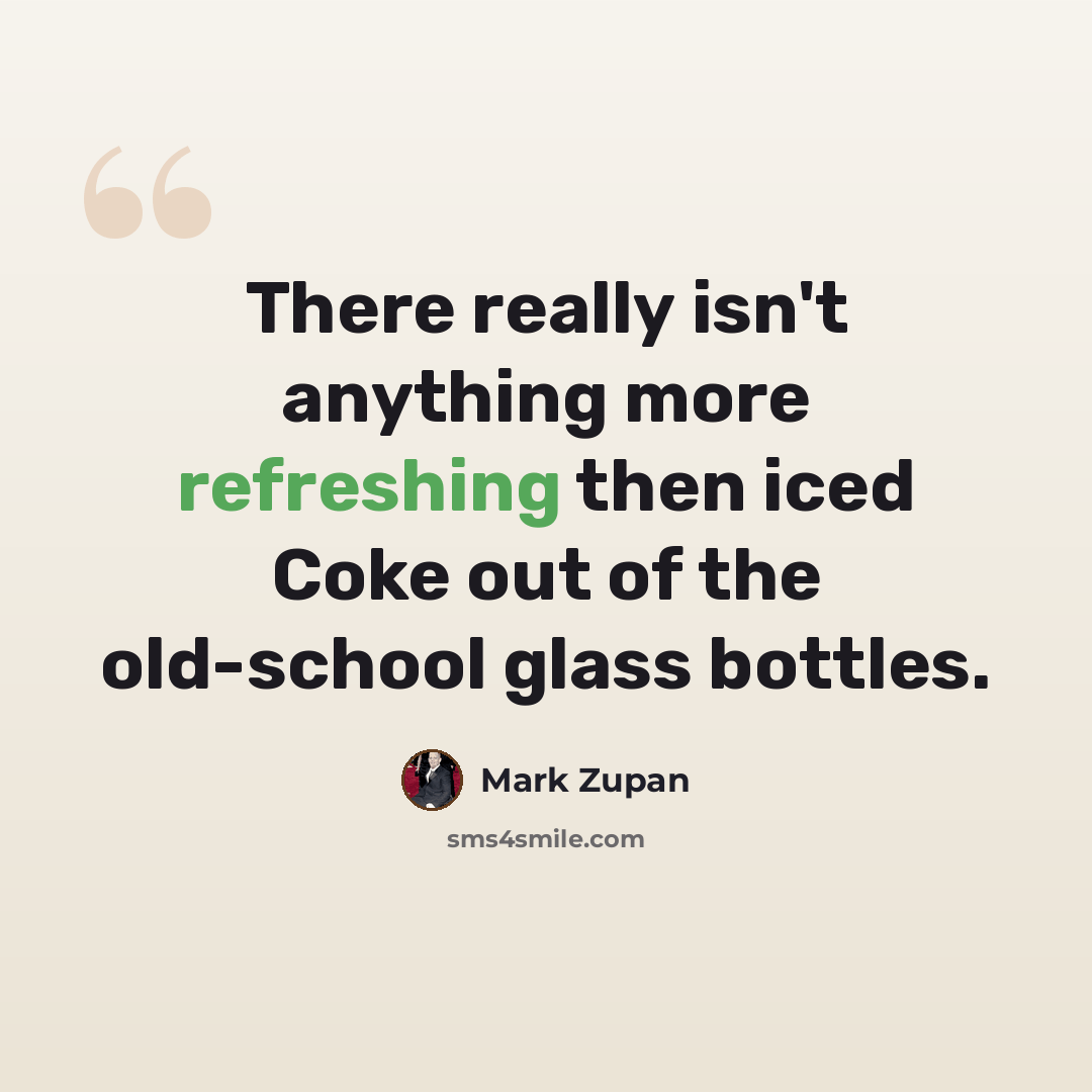 “There really isn't anything more refreshing then iced Coke out of the old-school glass bottles.” quote by Mark Zupan