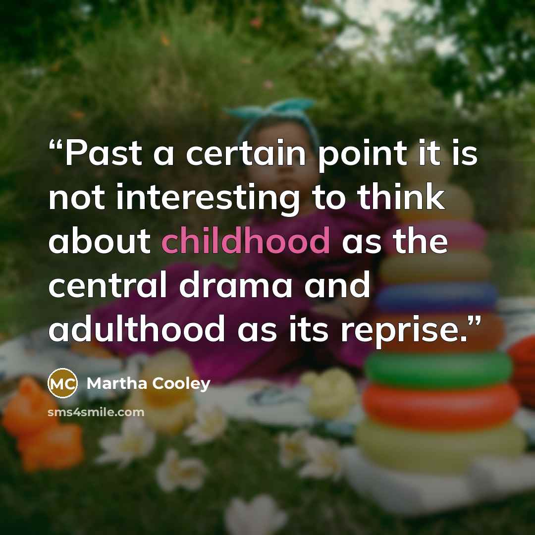 “Past a certain point it is not interesting to think about childhood as the central drama and adulthood as its reprise.” quote by Martha Cooley