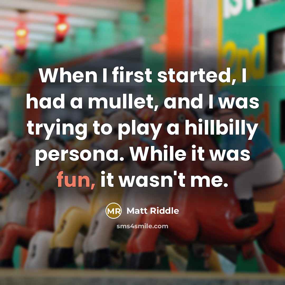 “When I first started, I had a mullet, and I was trying to play a hillbilly persona. While it was fun, it wasn't me.” quote by Matt Riddle