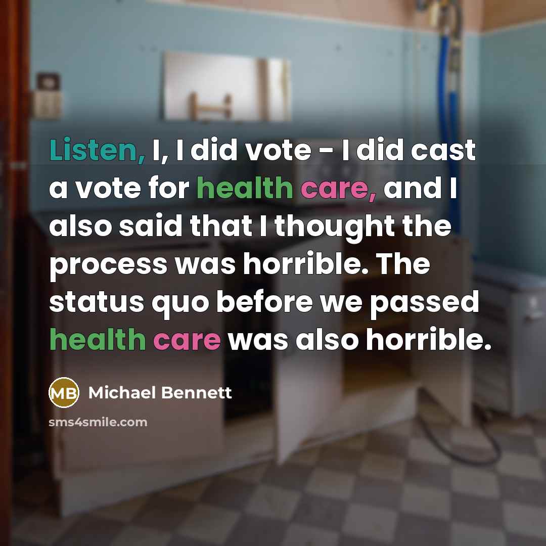“Listen, I, I did vote - I did cast a vote for health care, and I also said that I thought the process was horrible. The status quo before we passed health care was also horrible.” quote by Michael Bennett