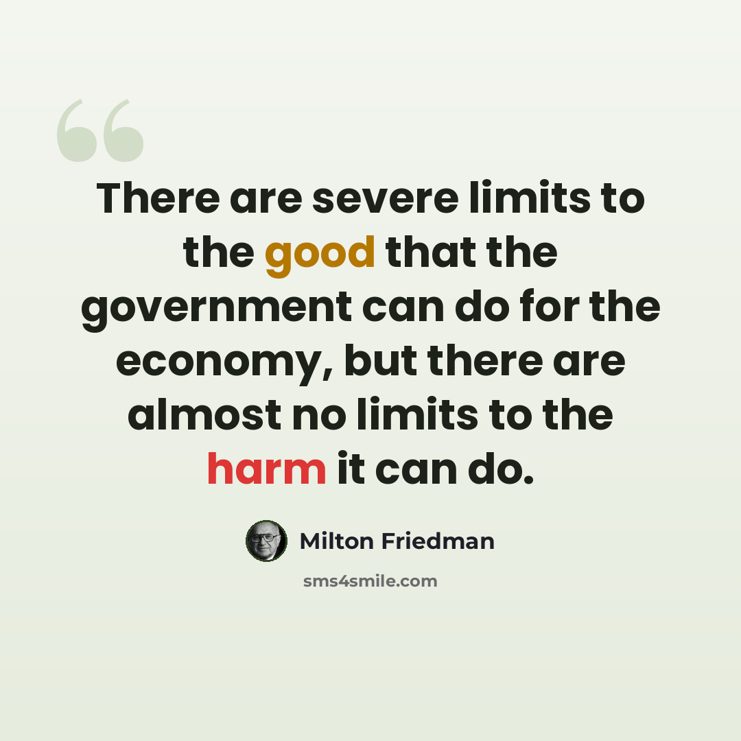 “There are severe limits to the good that the government can do for the economy, but there are almost no limits to the harm it can do.” quote by Milton Friedman