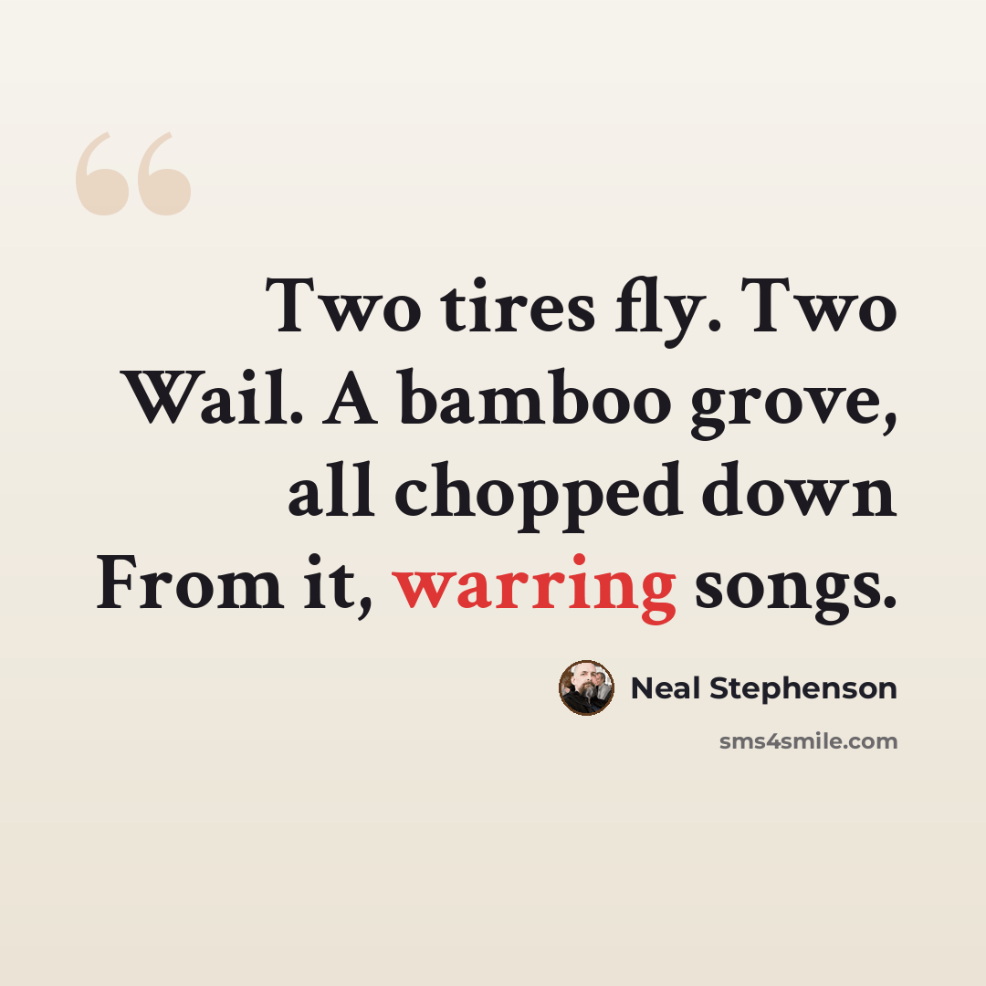 “Two tires fly. Two Wail. A bamboo grove, all chopped down From it, warring songs.” quote by Neal Stephenson