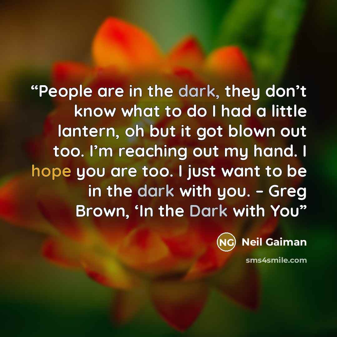 “People are in the dark, they don’t know what to do I had a little lantern, oh but it got blown out too. I’m reaching out my hand. I hope you are too. I just want to be in the dark with you. – Greg Brown, ‘In the Dark with You” quote by Neil Gaiman