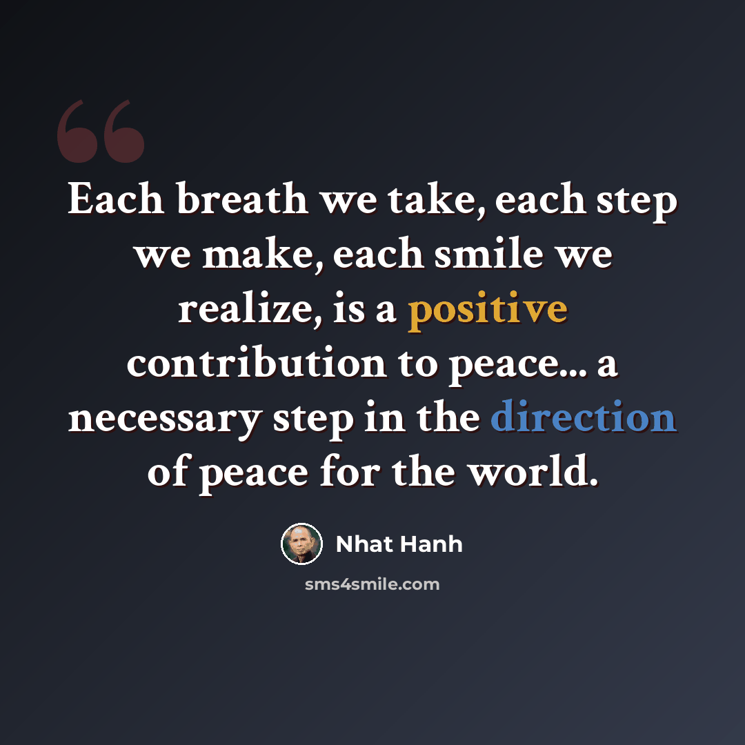 “Each breath we take, each step we make, each smile we realize, is a positive contribution to peace... a necessary step in the direction of peace for the world.” quote by Nhat Hanh