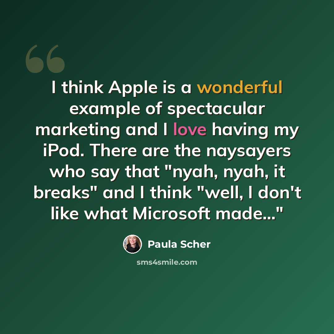 “I think Apple is a wonderful example of spectacular marketing and I love having my iPod. There are the naysayers who say that "nyah, nyah, it breaks" and I think "well, I don't like what Microsoft made..."” quote by Paula Scher