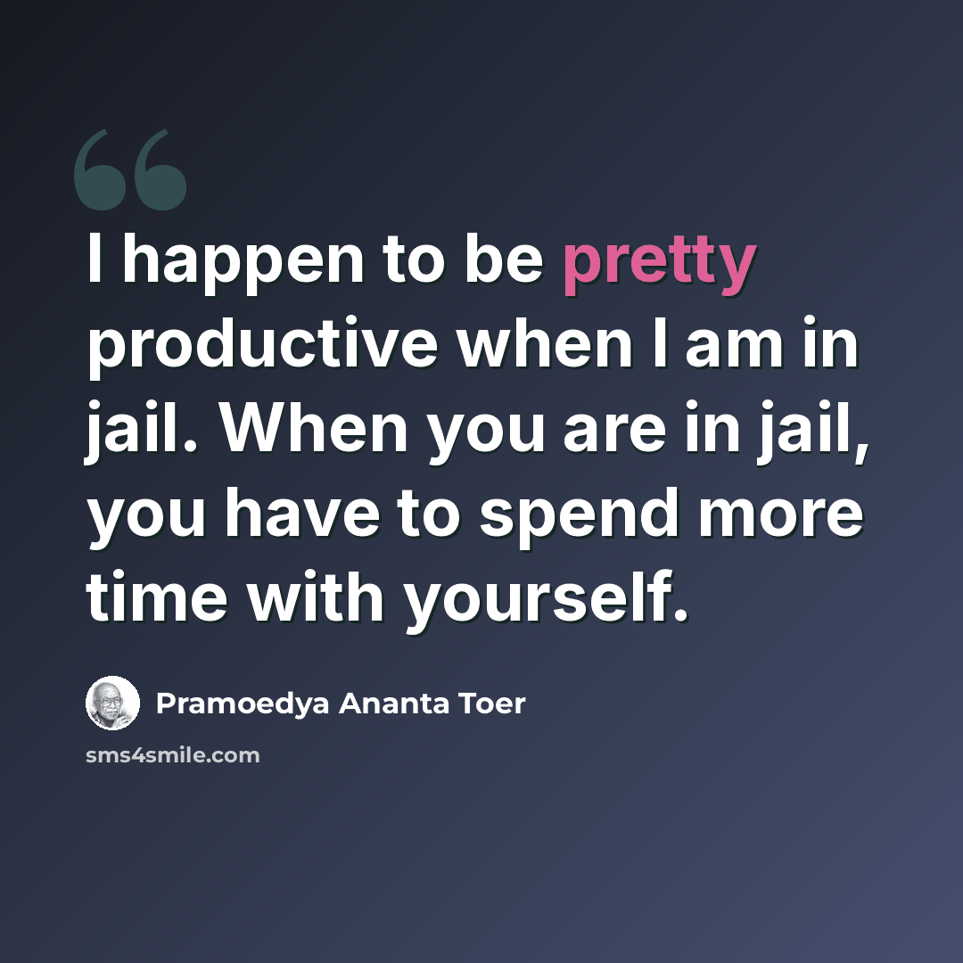 “I happen to be pretty productive when I am in jail. When you are in jail, you have to spend more time with yourself.” quote by Pramoedya Ananta Toer