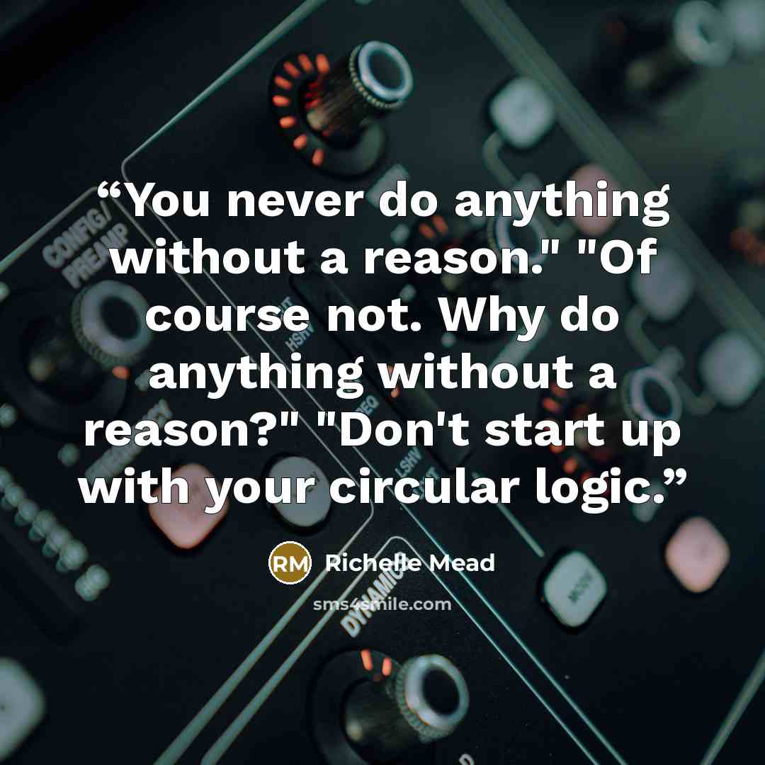 “You never do anything without a reason." "Of course not. Why do anything without a reason?" "Don't start up with your circular logic.” quote by Richelle Mead