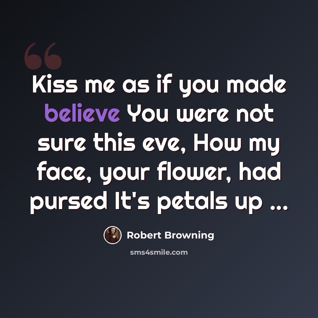 “Kiss me as if you made believe You were not sure this eve, How my face, your flower, had pursed It's petals up ...” quote by Robert Browning