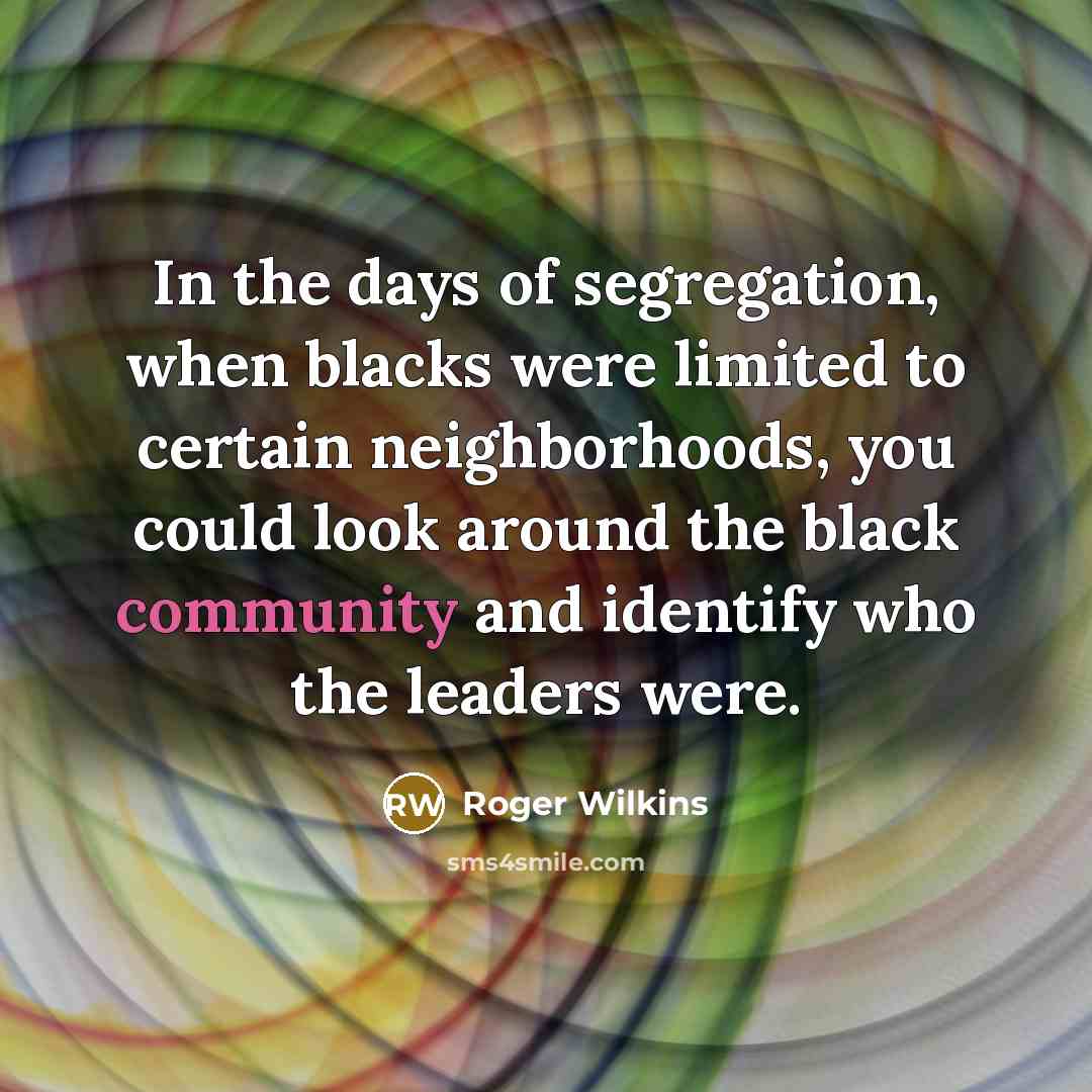 “In the days of segregation, when blacks were limited to certain neighborhoods, you could look around the black community and identify who the leaders were.” quote by Roger Wilkins