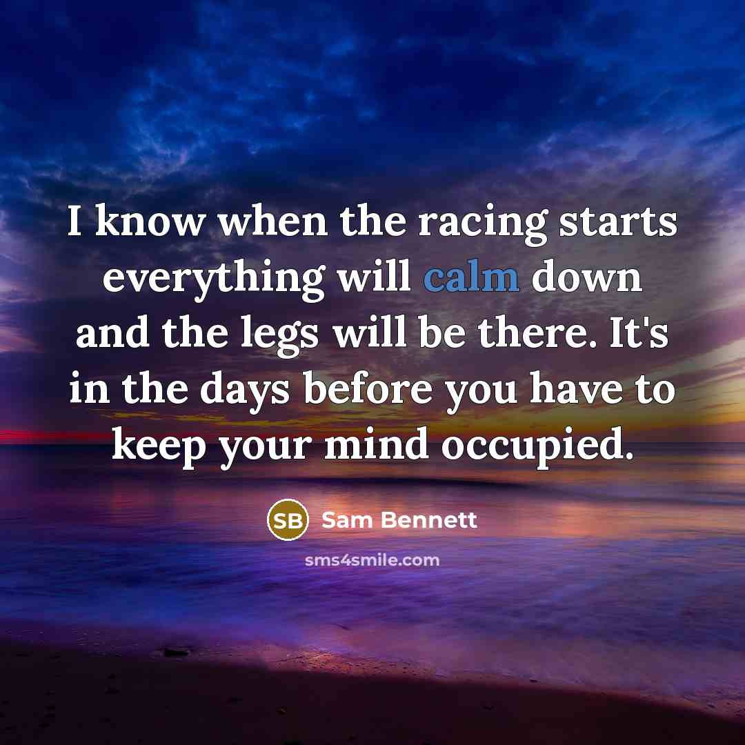 “I know when the racing starts everything will calm down and the legs will be there. It's in the days before you have to keep your mind occupied.” quote by Sam Bennett