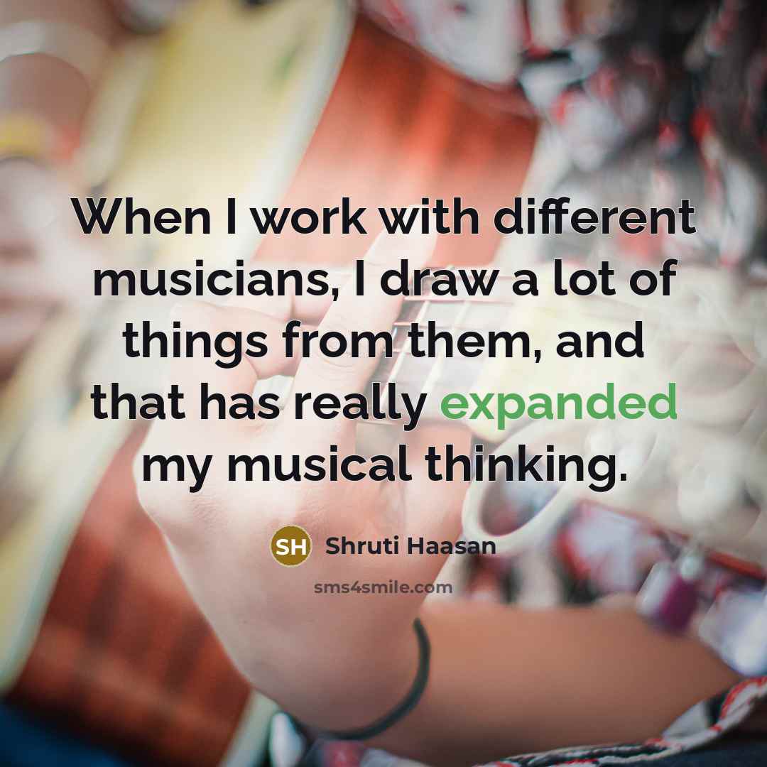 “When I work with different musicians, I draw a lot of things from them, and that has really expanded my musical thinking.” quote by Shruti Haasan