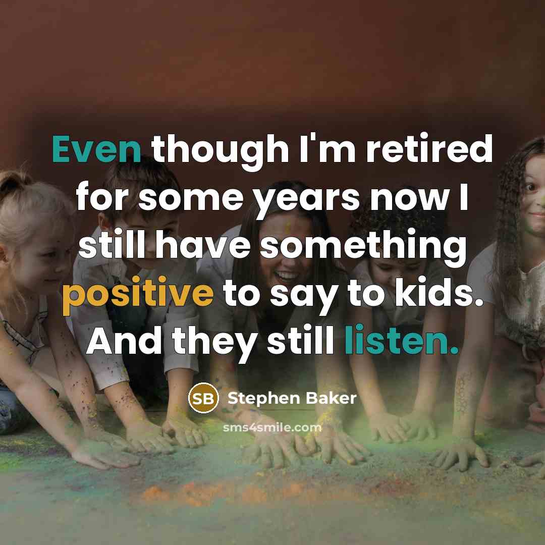 “Even though I'm retired for some years now I still have something positive to say to kids. And they still listen.” quote by Stephen Baker