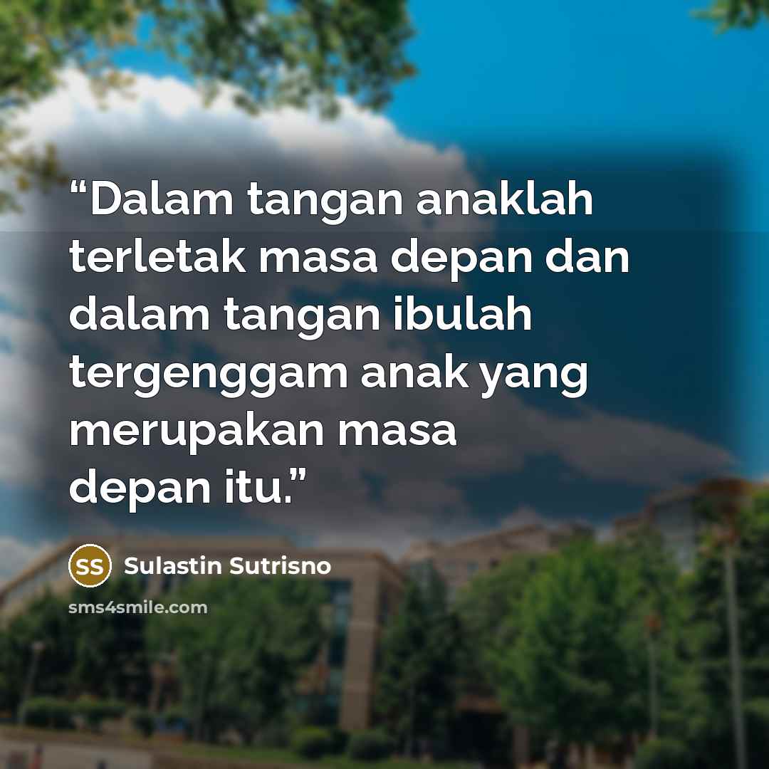 “Dalam tangan anaklah terletak masa depan dan dalam tangan ibulah tergenggam anak yang merupakan masa depan itu.” quote by Sulastin Sutrisno