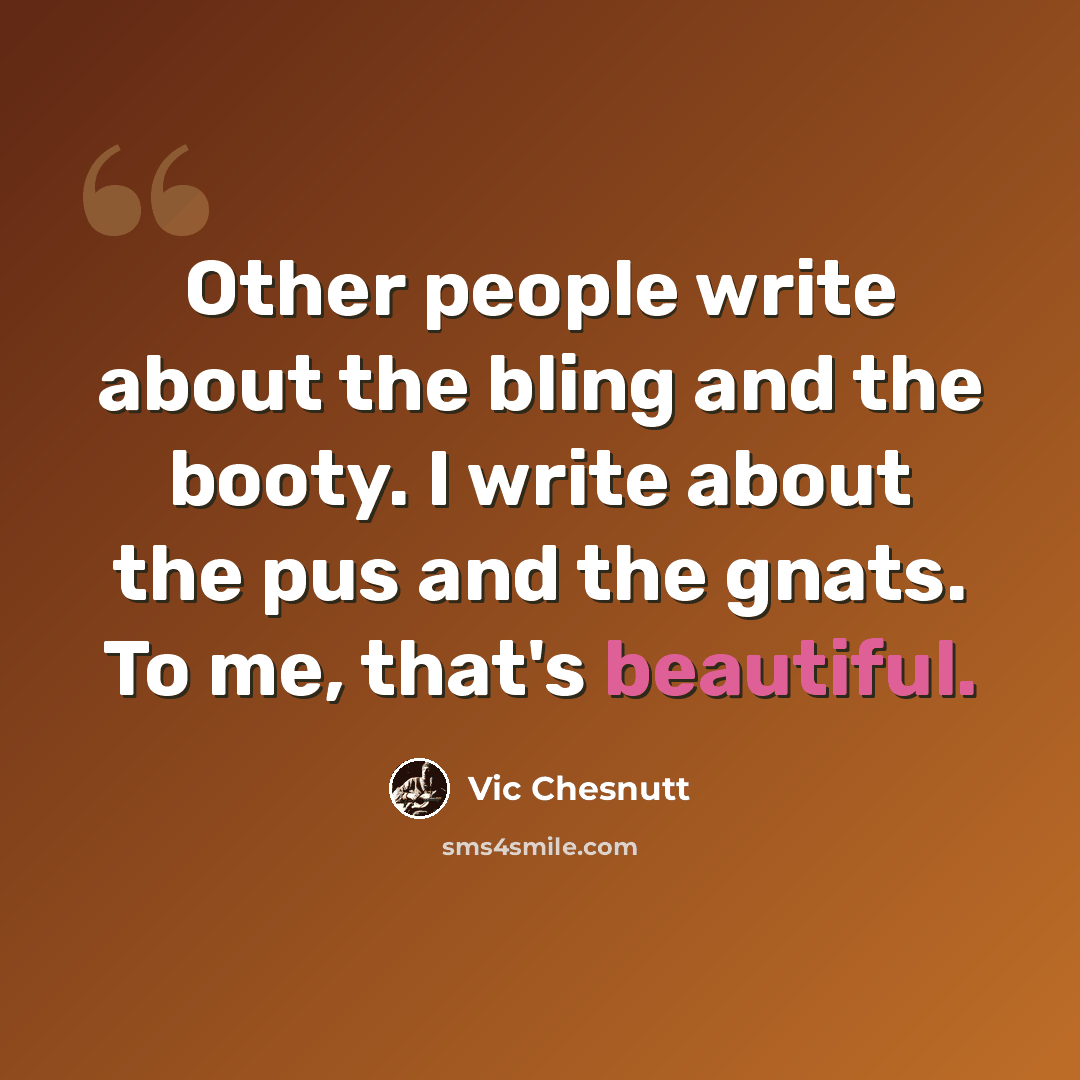 “Other people write about the bling and the booty. I write about the pus and the gnats. To me, that's beautiful.” quote by Vic Chesnutt