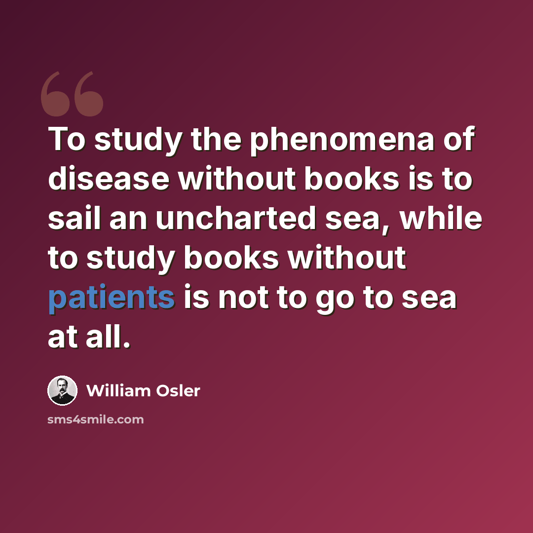 “To study the phenomena of disease without books is to sail an uncharted sea, while to study books without patients is not to go to sea at all.” quote by William Osler