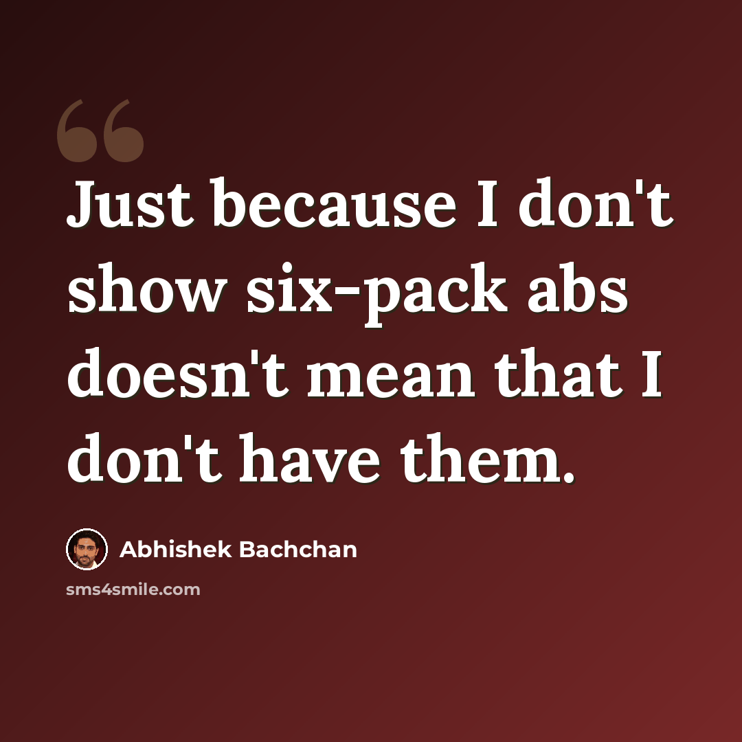 “Just because I don't show six-pack abs doesn't mean that I don't have them.” quote by Abhishek Bachchan
