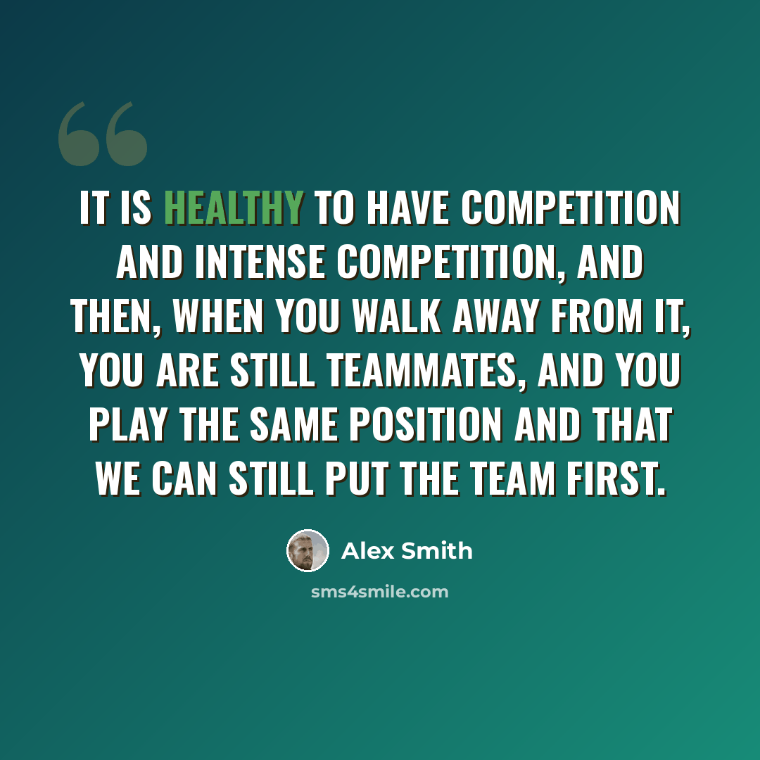 “It is healthy to have competition and intense competition, and then, when you walk away from it, you are still teammates, and you play the same position and that we can still put the team first.” quote by Alex Smith
