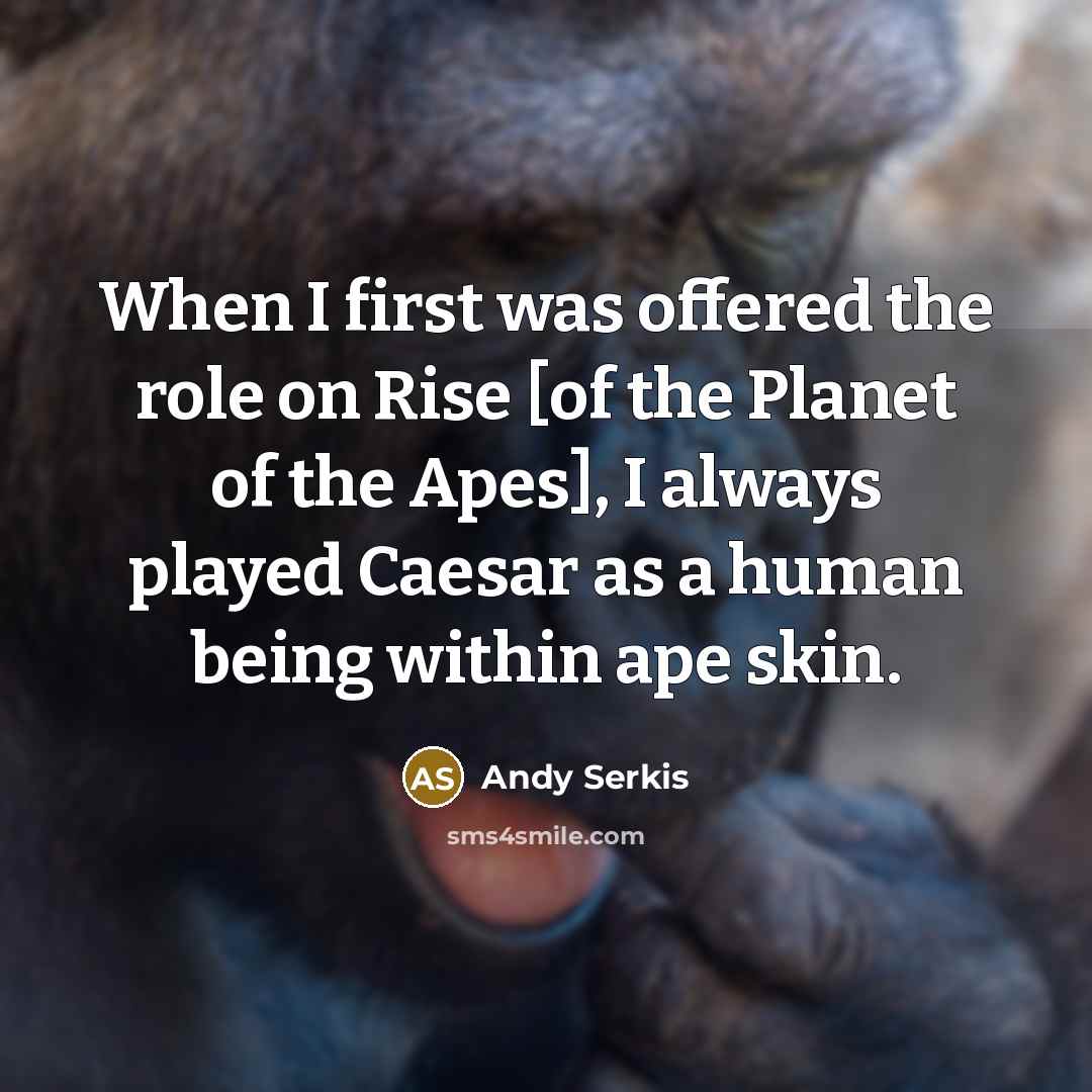 “When I first was offered the role on Rise [of the Planet of the Apes], I always played Caesar as a human being within ape skin.” quote by Andy Serkis