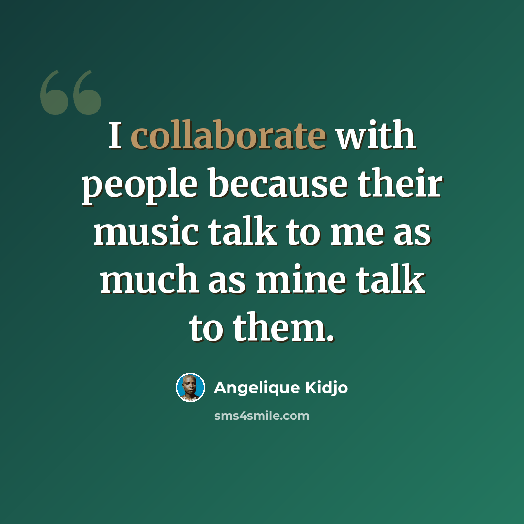 “I collaborate with people because their music talk to me as much as mine talk to them.” quote by Angelique Kidjo