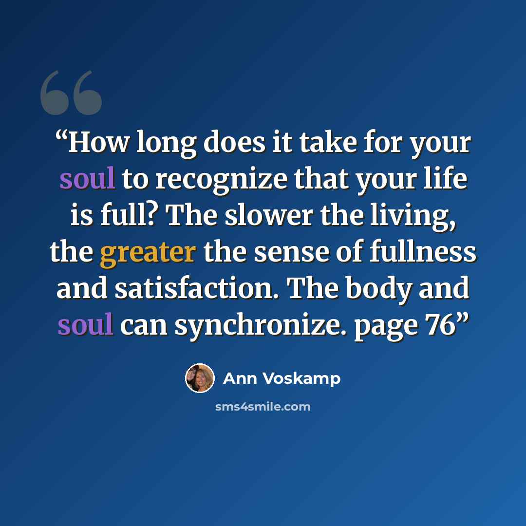 “How long does it take for your soul to recognize that your life is full? The slower the living, the greater the sense of fullness and satisfaction. The body and soul can synchronize. page 76” quote by Ann Voskamp