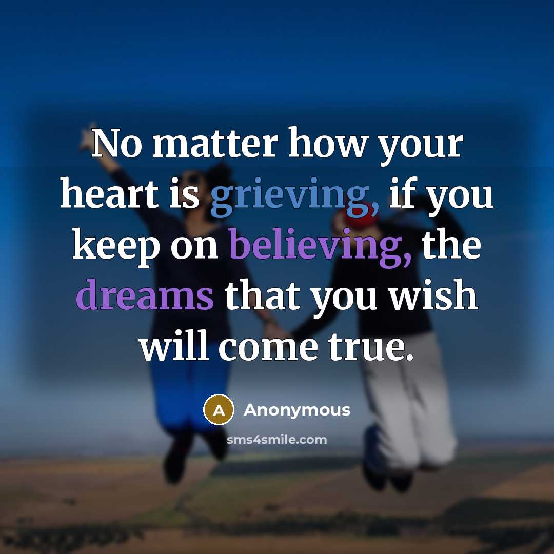 “No matter how your heart is grieving, if you keep on believing, the dreams that you wish will come true.” quote by Anonymous