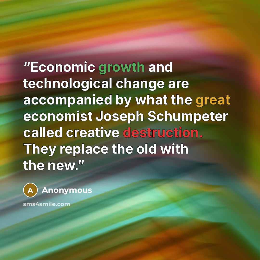 “Economic growth and technological change are accompanied by what the great economist Joseph Schumpeter called creative destruction. They replace the old with the new.” quote by Anonymous